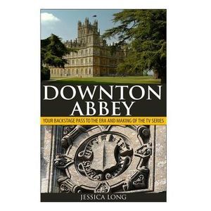 Downton Abbey: Your Backstage Pass to the Era and Making of the TV Series -- Jes